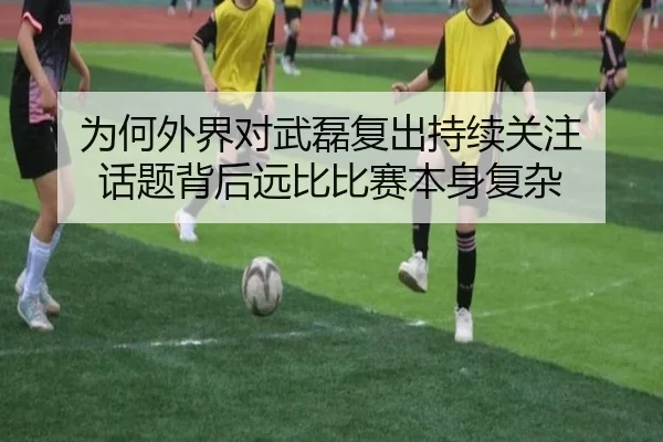 为何外界对武磊复出持续关注 话题背后远比比赛本身复杂